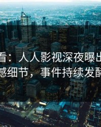 限时查看：人人影视深夜曝出爆料震撼细节，事件持续发酵