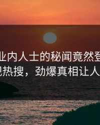 直击！业内人士的秘闻竟然登上人人影视热搜，劲爆真相让人瞠目