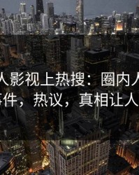 最新人人影视上热搜：圈内人卷入真相事件，热议，真相让人瞠目