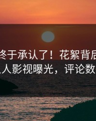 圈内人终于承认了！花絮背后的故事在人人影视曝光，评论数破万