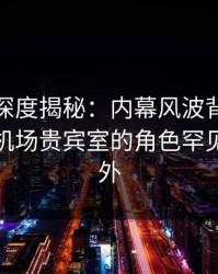 微密圈深度揭秘：内幕风波背后，主持人在机场贵宾室的角色罕见令人意外