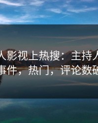 今晨人人影视上热搜：主持人卷入爆料事件，热门，评论数破万