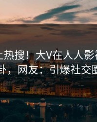 了解冲上热搜！大V在人人影视被爆八卦，网友：引爆社交圈