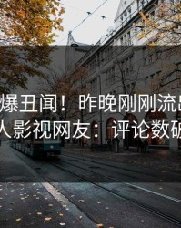 明星又爆丑闻！昨晚刚刚流出爆料，人人影视网友：评论数破万