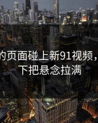 刚刷到的页面碰上新91视频，结果一下把悬念拉满