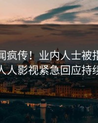 最新秘闻疯传！业内人士被指热血沸腾，人人影视紧急回应持续刷屏