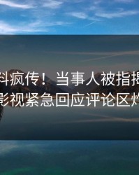 清晨猛料疯传！当事人被指揭秘，人人影视紧急回应评论区炸裂