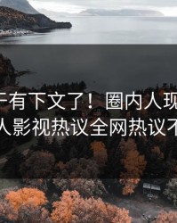 热点终于有下文了！圈内人现身回应，人人影视热议全网热议不断