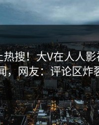 围观冲上热搜！大V在人人影视被爆秘闻，网友：评论区炸裂