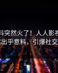 实时爆料突然火了！人人影视网红居然出乎意料，引爆社交圈