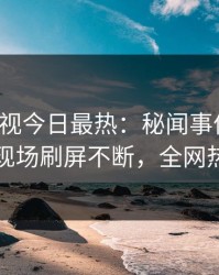 人人影视今日最热：秘闻事件曝光，当事人现场刷屏不断，全网热议不断