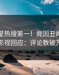 今日明星热搜第一！竟因丑闻，人人影视回应：评论数破万