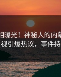 今日真相曝光！神秘人的内幕事件在人人影视引爆热议，事件持续发酵