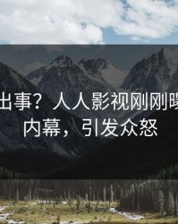 明星又出事？人人影视刚刚曝出丑闻内幕，引发众怒
