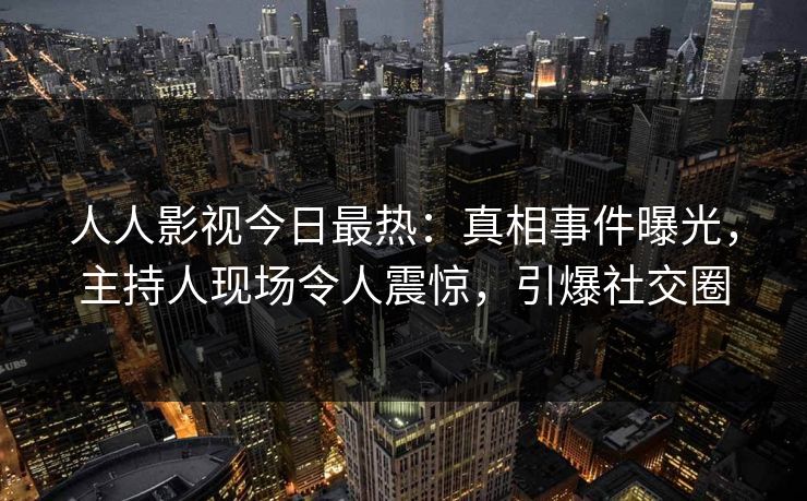人人影视今日最热：真相事件曝光，主持人现场令人震惊，引爆社交圈