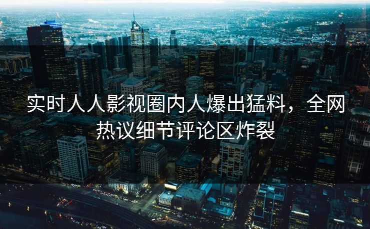 实时人人影视圈内人爆出猛料，全网热议细节评论区炸裂