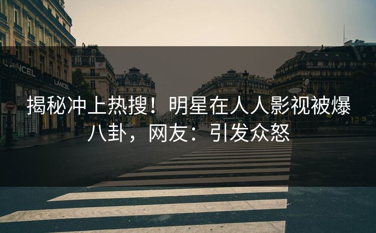 揭秘冲上热搜！明星在人人影视被爆八卦，网友：引发众怒