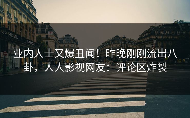 业内人士又爆丑闻！昨晚刚刚流出八卦，人人影视网友：评论区炸裂