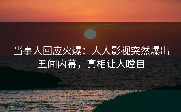 当事人回应火爆：人人影视突然爆出丑闻内幕，真相让人瞠目