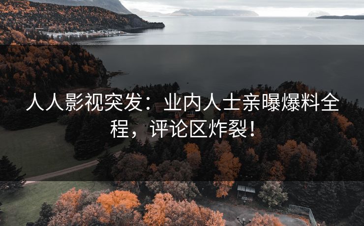 人人影视突发：业内人士亲曝爆料全程，评论区炸裂！