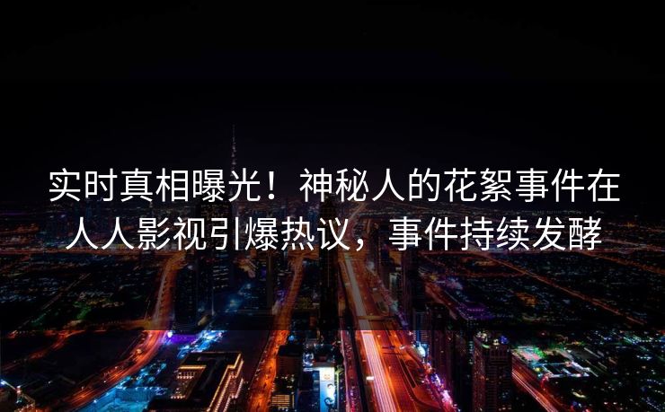 实时真相曝光！神秘人的花絮事件在人人影视引爆热议，事件持续发酵
