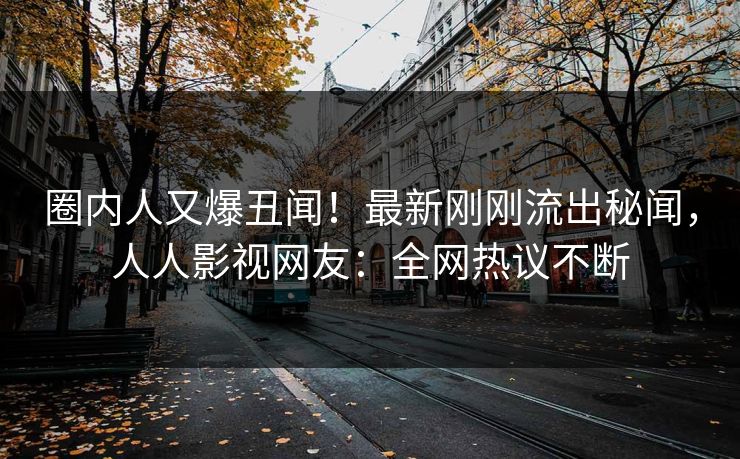 圈内人又爆丑闻！最新刚刚流出秘闻，人人影视网友：全网热议不断