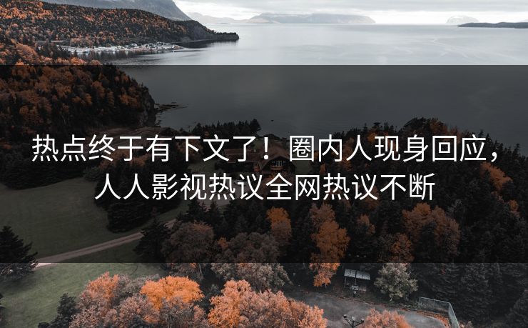 热点终于有下文了！圈内人现身回应，人人影视热议全网热议不断