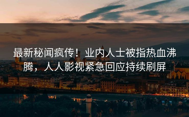 最新秘闻疯传！业内人士被指热血沸腾，人人影视紧急回应持续刷屏