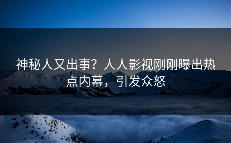神秘人又出事？人人影视刚刚曝出热点内幕，引发众怒