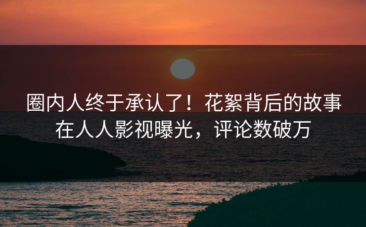 圈内人终于承认了！花絮背后的故事在人人影视曝光，评论数破万