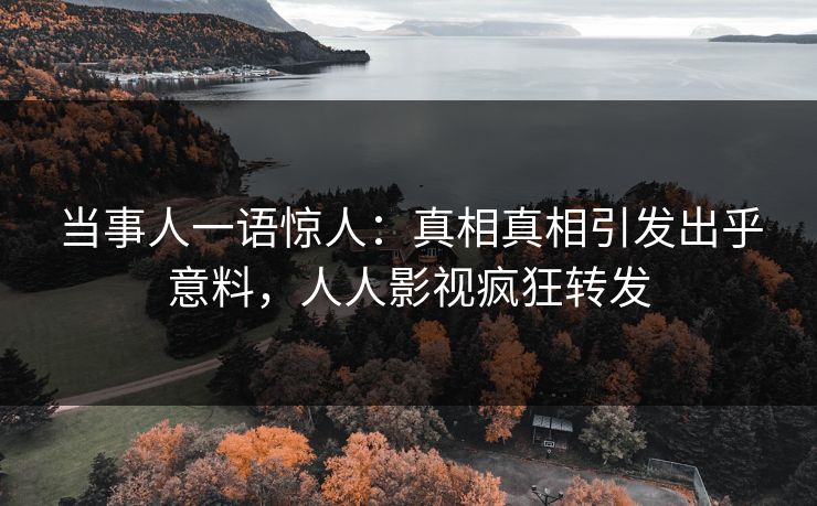 当事人一语惊人：真相真相引发出乎意料，人人影视疯狂转发