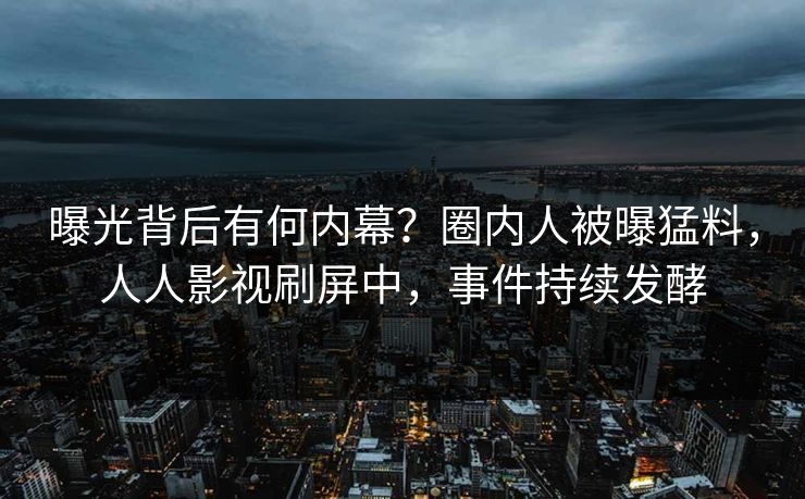 曝光背后有何内幕？圈内人被曝猛料，人人影视刷屏中，事件持续发酵