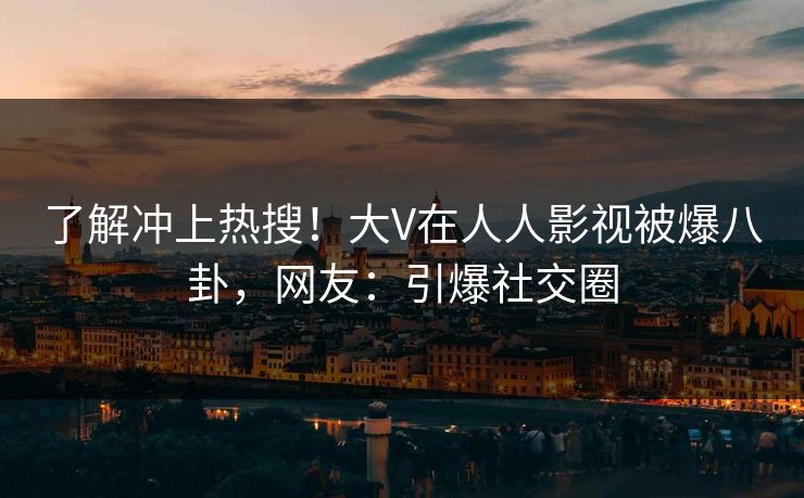 了解冲上热搜！大V在人人影视被爆八卦，网友：引爆社交圈