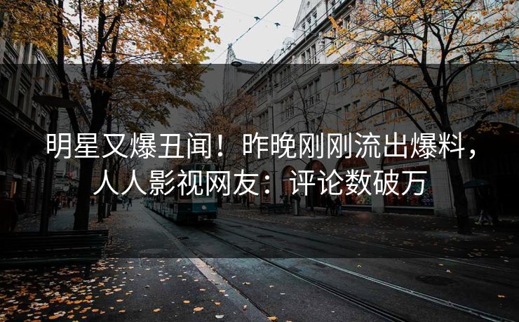 明星又爆丑闻！昨晚刚刚流出爆料，人人影视网友：评论数破万