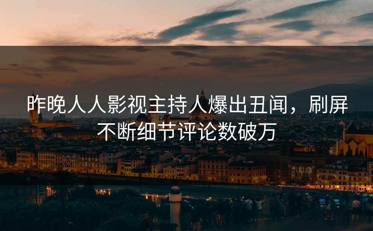 昨晚人人影视主持人爆出丑闻，刷屏不断细节评论数破万