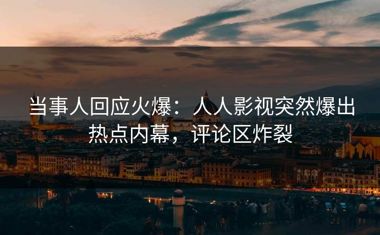 当事人回应火爆：人人影视突然爆出热点内幕，评论区炸裂