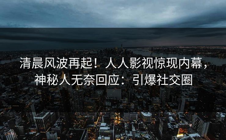 清晨风波再起！人人影视惊现内幕，神秘人无奈回应：引爆社交圈