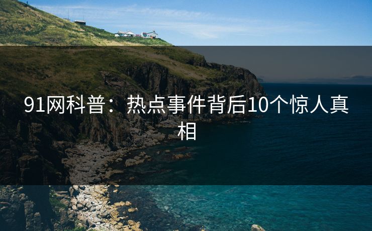 91网科普：热点事件背后10个惊人真相
