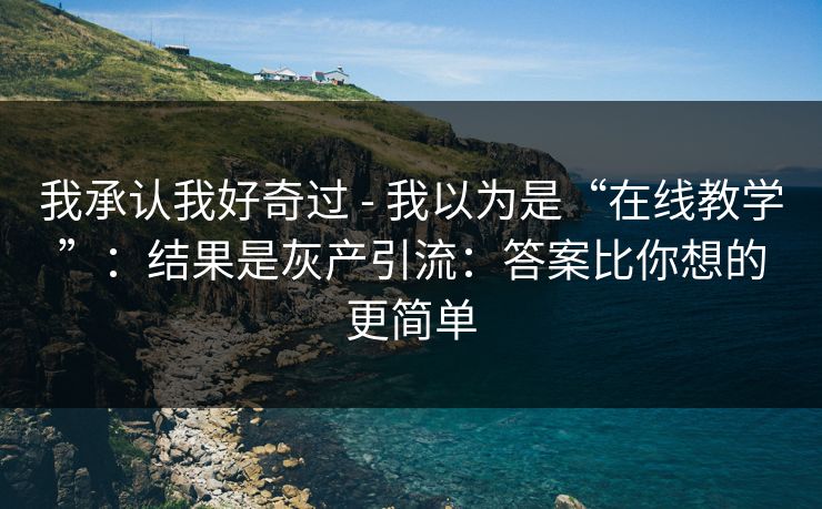 我承认我好奇过 - 我以为是“在线教学”:结果是灰产引流:答案比你想的更简单 我承认我好奇过 - 我以为是“在线教学”:结果是灰产引流:答案比你想的更简单