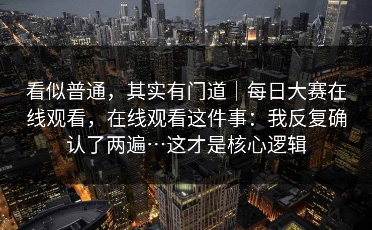 看似普通，其实有门道｜每日大赛在线观看，在线观看这件事：我反复确认了两遍…这才是核心逻辑