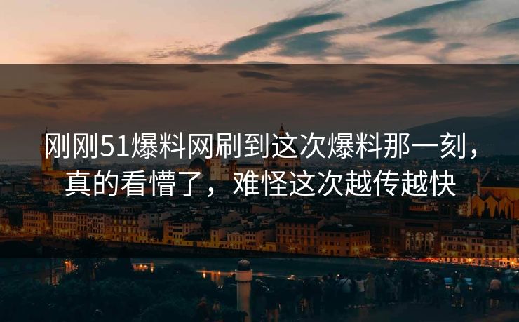 刚刚51爆料网刷到这次爆料那一刻，真的看懵了，难怪这次越传越快