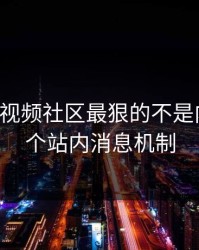 17c官网视频社区最狠的不是内容是这个站内消息机制