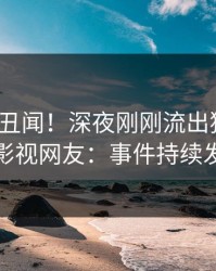 大V又爆丑闻！深夜刚刚流出猛料，人人影视网友：事件持续发酵