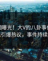 最新真相曝光！大V的八卦事件在人人影视引爆热议，事件持续发酵
