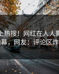 直击冲上热搜！网红在人人影视被爆内幕，网友：评论区炸裂