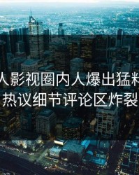 实时人人影视圈内人爆出猛料，全网热议细节评论区炸裂