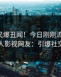 圈内人又爆丑闻！今日刚刚流出秘闻，人人影视网友：引爆社交圈