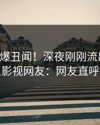 明星又爆丑闻！深夜刚刚流出丑闻，人人影视网友：网友直呼过瘾