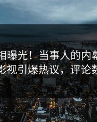实时真相曝光！当事人的内幕事件在人人影视引爆热议，评论数破万