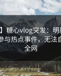 【爆料】糖心vlog突发：明星在深夜被曝曾参与热点事件，无法自持席卷全网